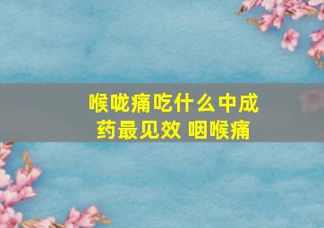 喉咙痛吃什么中成药最见效 咽喉痛